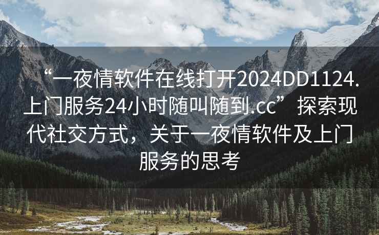 “一夜情軟件在線打開2024DD1124.上門服務(wù)24小時(shí)隨叫隨到.cc”探索現(xiàn)代社交方式，關(guān)于一夜情軟件及上門服務(wù)的思考