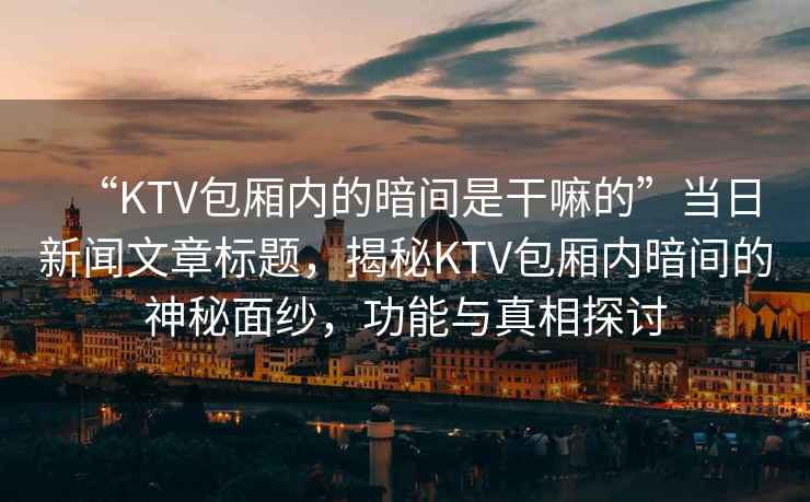 “KTV包廂內(nèi)的暗間是干嘛的”當(dāng)日新聞文章標(biāo)題，揭秘KTV包廂內(nèi)暗間的神秘面紗，功能與真相探討