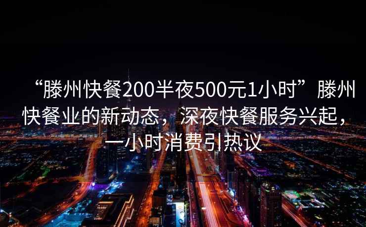 “滕州快餐200半夜500元1小時”滕州快餐業(yè)的新動態(tài)，深夜快餐服務興起，一小時消費引熱議
