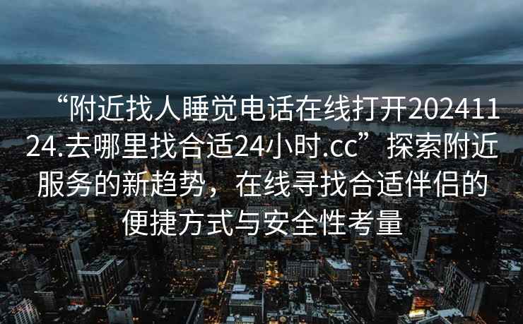 “附近找人睡覺電話在線打開20241124.去哪里找合適24小時.cc”探索附近服務(wù)的新趨勢，在線尋找合適伴侶的便捷方式與安全性考量