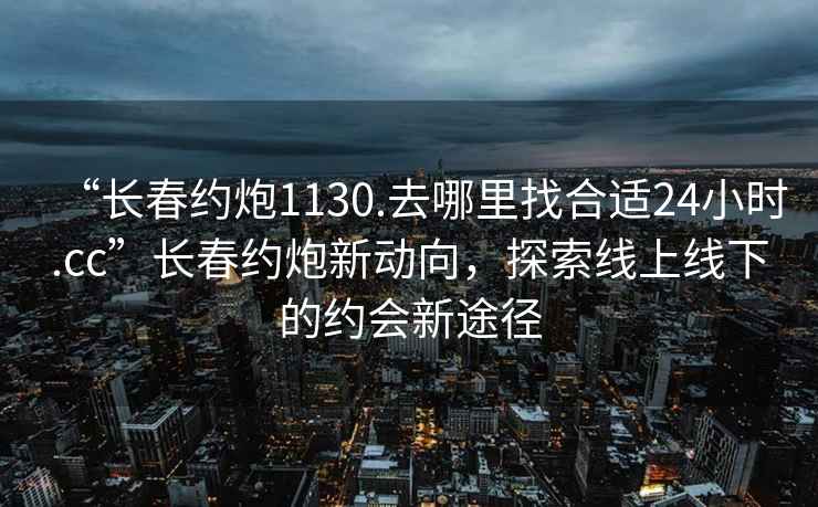 “長(zhǎng)春約炮1130.去哪里找合適24小時(shí).cc”長(zhǎng)春約炮新動(dòng)向，探索線上線下的約會(huì)新途徑