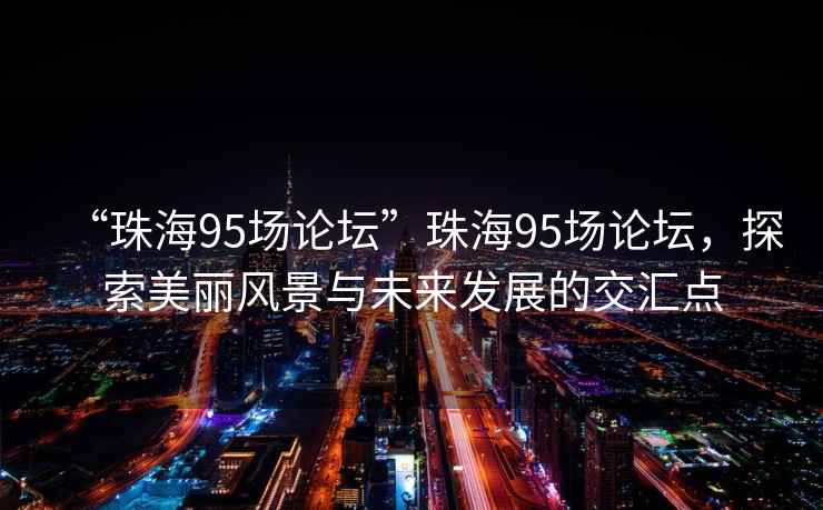 “珠海95場(chǎng)論壇”珠海95場(chǎng)論壇，探索美麗風(fēng)景與未來(lái)發(fā)展的交匯點(diǎn)