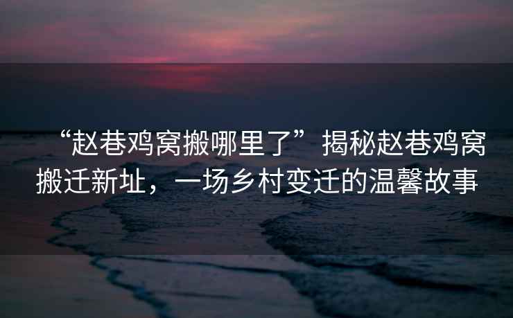 “趙巷雞窩搬哪里了”揭秘趙巷雞窩搬遷新址，一場(chǎng)鄉(xiāng)村變遷的溫馨故事