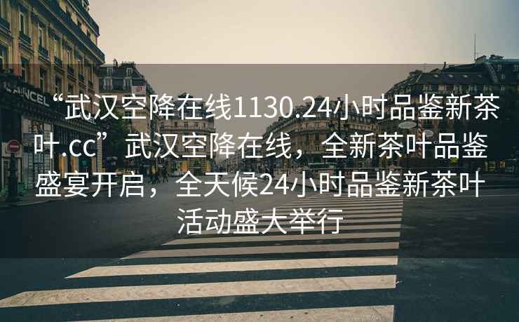 “武漢空降在線1130.24小時品鑒新茶葉.cc”武漢空降在線，全新茶葉品鑒盛宴開啟，全天候24小時品鑒新茶葉活動盛大舉行