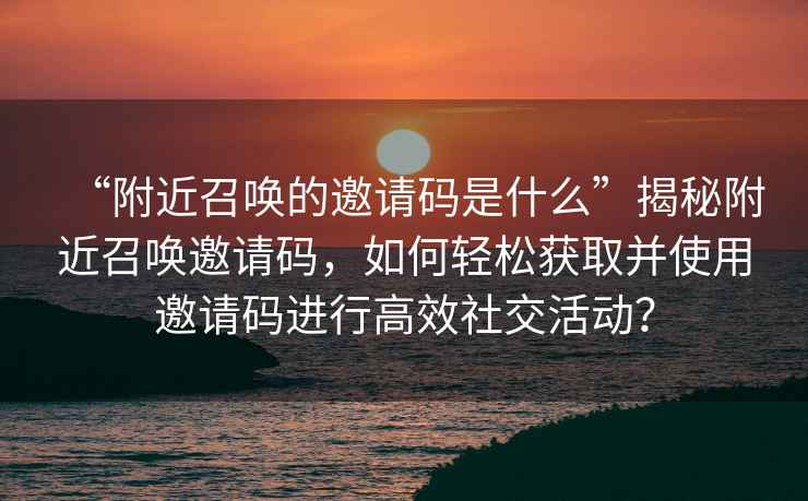“附近召喚的邀請碼是什么”揭秘附近召喚邀請碼，如何輕松獲取并使用邀請碼進行高效社交活動？