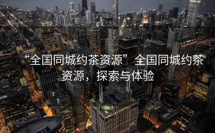 “全國同城約茶資源”全國同城約茶資源，探索與體驗