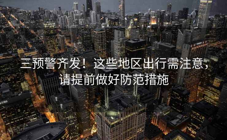 三預(yù)警齊發(fā)!這些地區(qū)出行需注意,請?zhí)崆白龊梅婪洞胧? alt=