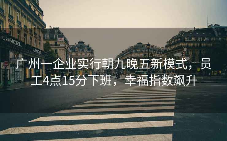 廣州一企業(yè)實(shí)行朝九晚五新模式，員工4點(diǎn)15分下班，幸福指數(shù)飆升
