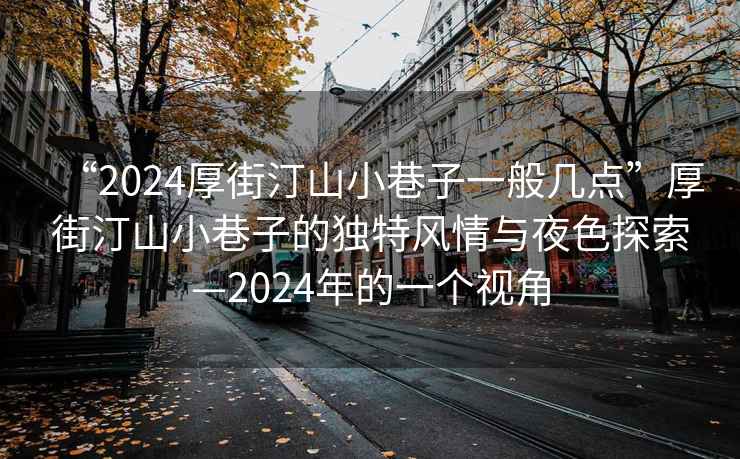 “2024厚街汀山小巷子一般幾點(diǎn)”厚街汀山小巷子的獨(dú)特風(fēng)情與夜色探索—2024年的一個(gè)視角
