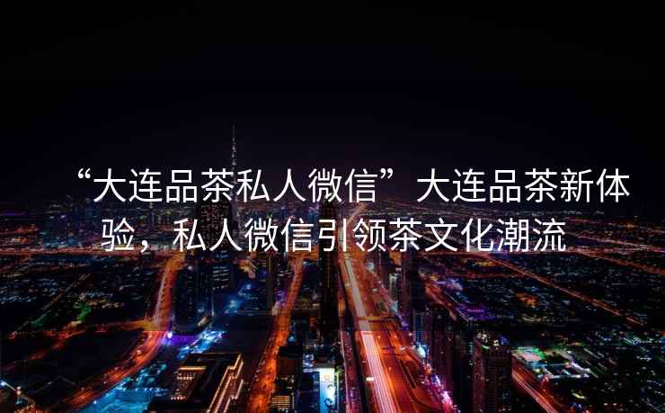 “大連品茶私人微信”大連品茶新體驗(yàn)，私人微信引領(lǐng)茶文化潮流