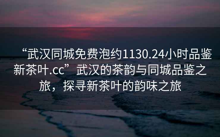“武漢同城免費(fèi)泡約1130.24小時(shí)品鑒新茶葉.cc”武漢的茶韻與同城品鑒之旅，探尋新茶葉的韻味之旅