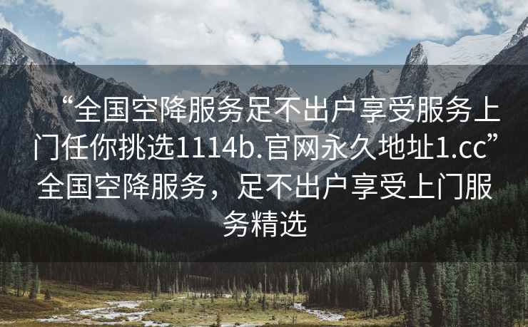 “全國空降服務(wù)足不出戶享受服務(wù)上門任你挑選1114b.官網(wǎng)永久地址1.cc”全國空降服務(wù)，足不出戶享受上門服務(wù)精選