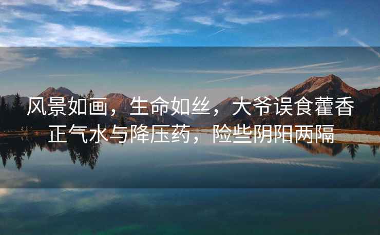 風(fēng)景如畫(huà)，生命如絲，大爺誤食藿香正氣水與降壓藥，險(xiǎn)些陰陽(yáng)兩隔
