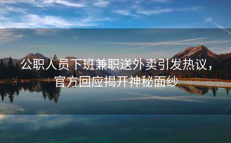 公職人員下班兼職送外賣引發(fā)熱議，官方回應(yīng)揭開神秘面紗