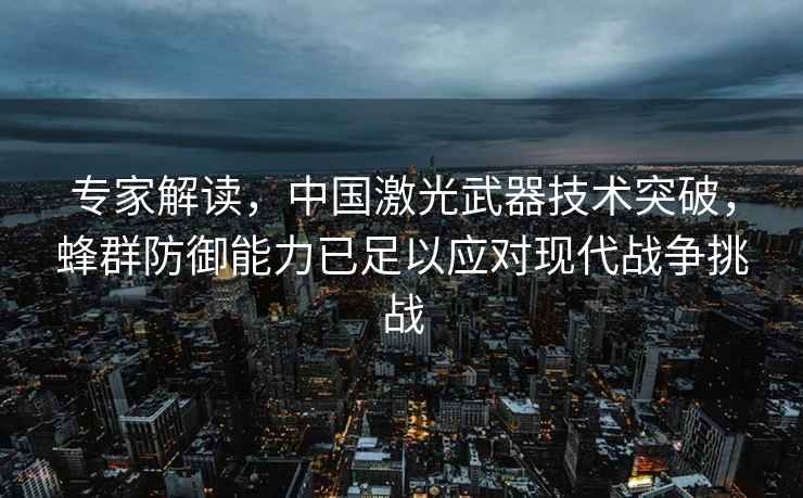 專家解讀，中國激光武器技術(shù)突破，蜂群防御能力已足以應對現(xiàn)代戰(zhàn)爭挑戰(zhàn)