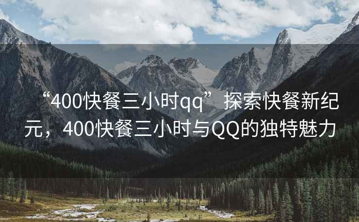 “400快餐三小時qq”探索快餐新紀元，400快餐三小時與QQ的獨特魅力