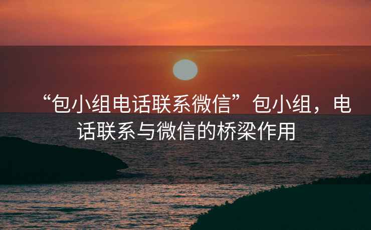 “包小組電話聯(lián)系微信”包小組，電話聯(lián)系與微信的橋梁作用