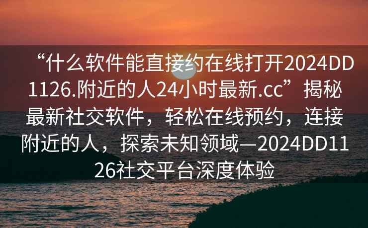 “什么軟件能直接約在線打開2024DD1126.附近的人24小時最新.cc”揭秘最新社交軟件，輕松在線預(yù)約，連接附近的人，探索未知領(lǐng)域—2024DD1126社交平臺深度體驗