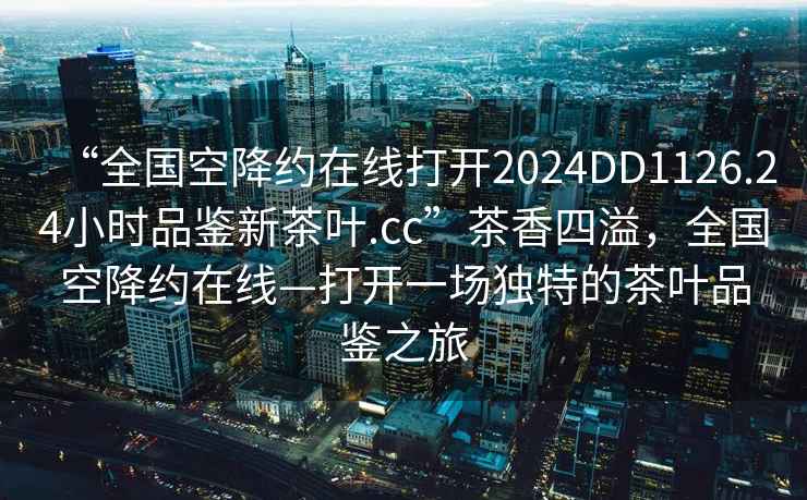 “全國空降約在線打開2024DD1126.24小時品鑒新茶葉.cc”茶香四溢，全國空降約在線—打開一場獨特的茶葉品鑒之旅