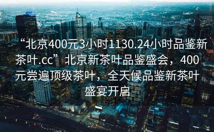 “北京400元3小時1130.24小時品鑒新茶葉.cc”北京新茶葉品鑒盛會，400元嘗遍頂級茶葉，全天候品鑒新茶葉盛宴開啟