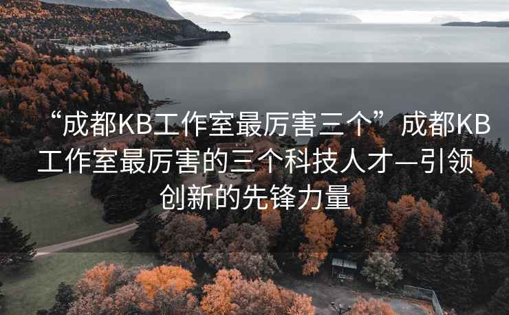 “成都KB工作室最厲害三個”成都KB工作室最厲害的三個科技人才—引領(lǐng)創(chuàng)新的先鋒力量