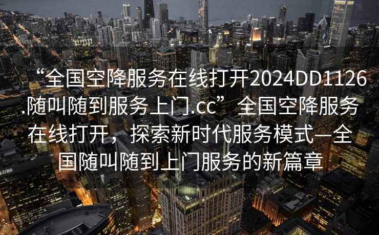 “全國空降服務(wù)在線打開2024DD1126.隨叫隨到服務(wù)上門.cc”全國空降服務(wù)在線打開，探索新時代服務(wù)模式—全國隨叫隨到上門服務(wù)的新篇章