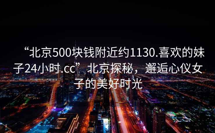 “北京500塊錢(qián)附近約1130.喜歡的妹子24小時(shí).cc”北京探秘，邂逅心儀女子的美好時(shí)光