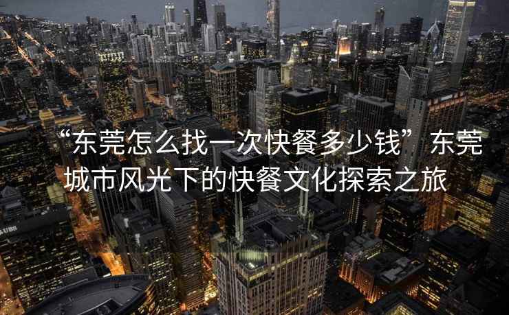 “東莞怎么找一次快餐多少錢(qián)”東莞城市風(fēng)光下的快餐文化探索之旅
