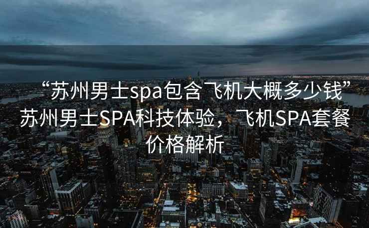 “蘇州男士spa包含飛機(jī)大概多少錢”蘇州男士SPA科技體驗(yàn)，飛機(jī)SPA套餐價格解析