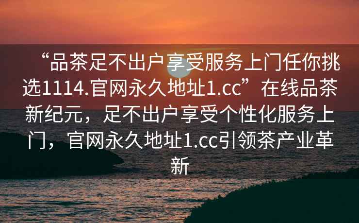 “品茶足不出戶享受服務(wù)上門(mén)任你挑選1114.官網(wǎng)永久地址1.cc”在線品茶新紀(jì)元，足不出戶享受個(gè)性化服務(wù)上門(mén)，官網(wǎng)永久地址1.cc引領(lǐng)茶產(chǎn)業(yè)革新