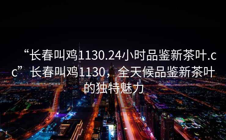 “長春叫雞1130.24小時品鑒新茶葉.cc”長春叫雞1130，全天候品鑒新茶葉的獨特魅力