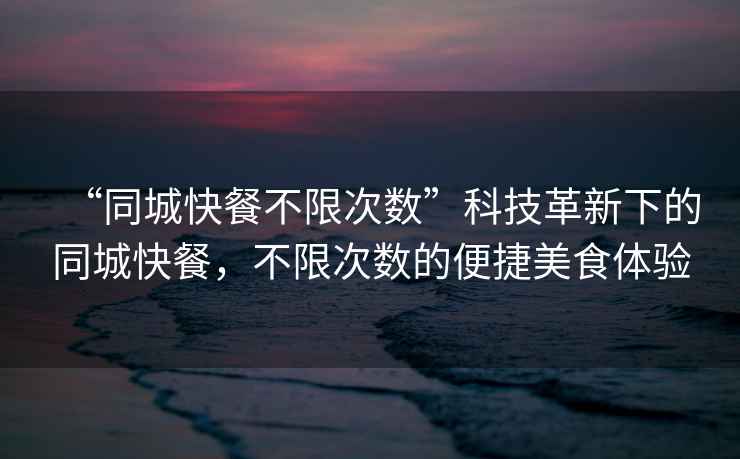 “同城快餐不限次數(shù)”科技革新下的同城快餐，不限次數(shù)的便捷美食體驗(yàn)