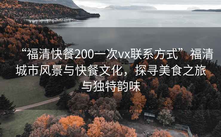 “福清快餐200一次vx聯(lián)系方式”福清城市風(fēng)景與快餐文化，探尋美食之旅與獨特韻味