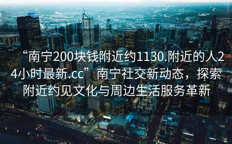 “南寧200塊錢附近約1130.附近的人24小時最新.cc”南寧社交新動態(tài)，探索附近約見文化與周邊生活服務革新