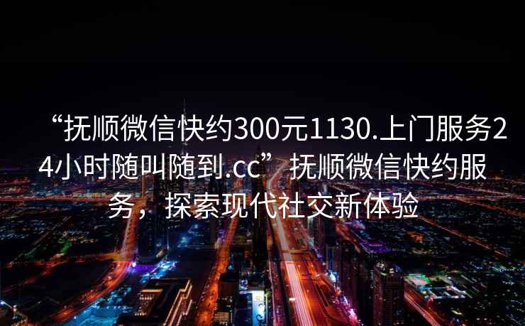 “撫順微信快約300元1130.上門服務24小時隨叫隨到.cc”撫順微信快約服務，探索現(xiàn)代社交新體驗