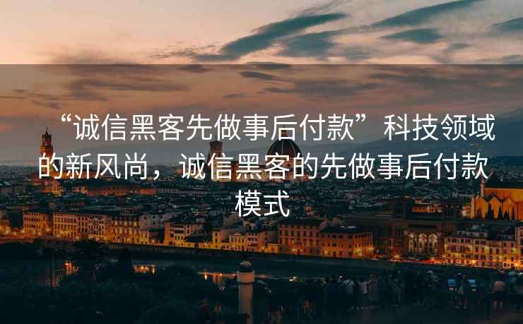 “誠信黑客先做事后付款”科技領(lǐng)域的新風(fēng)尚，誠信黑客的先做事后付款模式