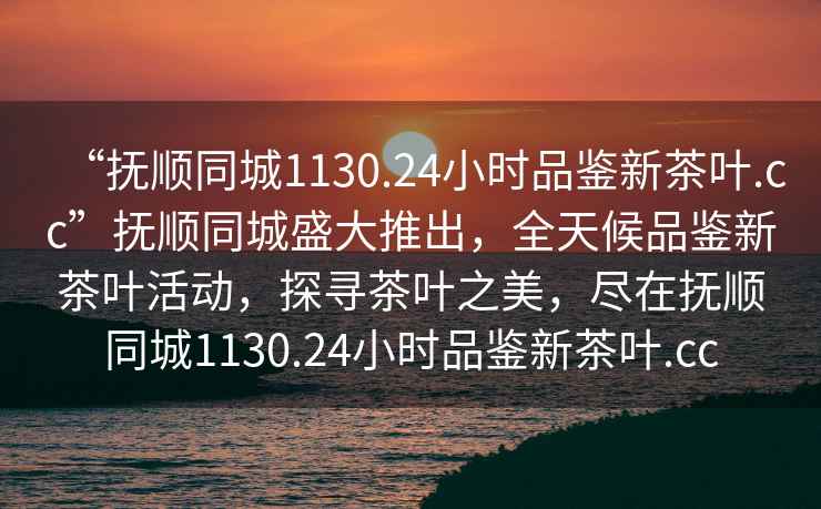 “撫順同城1130.24小時(shí)品鑒新茶葉.cc”撫順同城盛大推出，全天候品鑒新茶葉活動(dòng)，探尋茶葉之美，盡在撫順同城1130.24小時(shí)品鑒新茶葉.cc