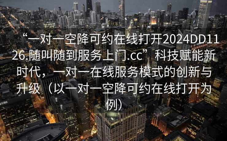 “一對一空降可約在線打開2024DD1126.隨叫隨到服務(wù)上門.cc”科技賦能新時代，一對一在線服務(wù)模式的創(chuàng)新與升級（以一對一空降可約在線打開為例）