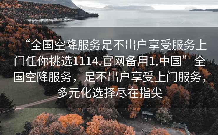 “全國(guó)空降服務(wù)足不出戶享受服務(wù)上門任你挑選1114.官網(wǎng)備用1.中國(guó)”全國(guó)空降服務(wù)，足不出戶享受上門服務(wù)，多元化選擇盡在指尖