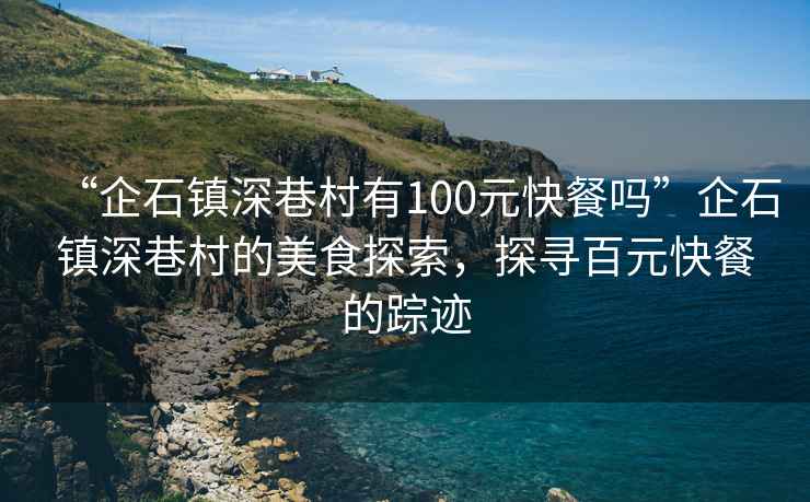 “企石鎮(zhèn)深巷村有100元快餐嗎”企石鎮(zhèn)深巷村的美食探索，探尋百元快餐的蹤跡