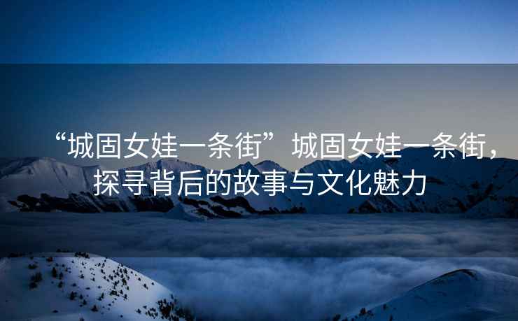 “城固女娃一條街”城固女娃一條街，探尋背后的故事與文化魅力