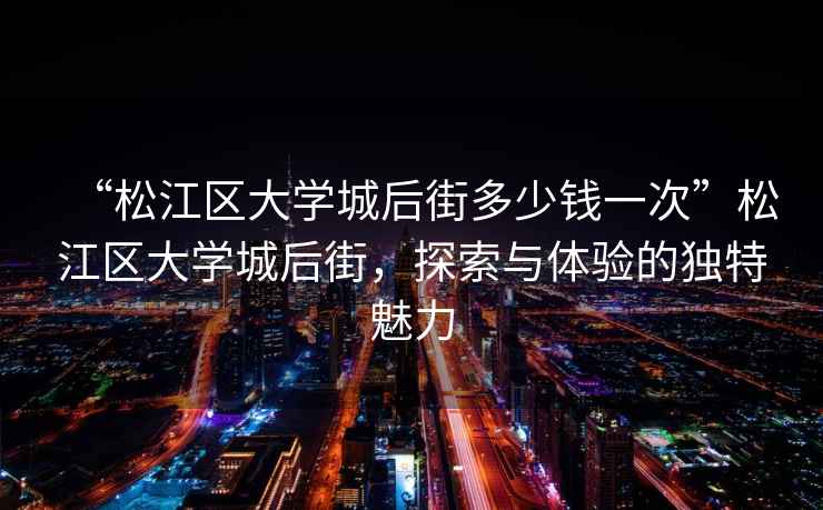 “松江區(qū)大學城后街多少錢一次”松江區(qū)大學城后街，探索與體驗的獨特魅力