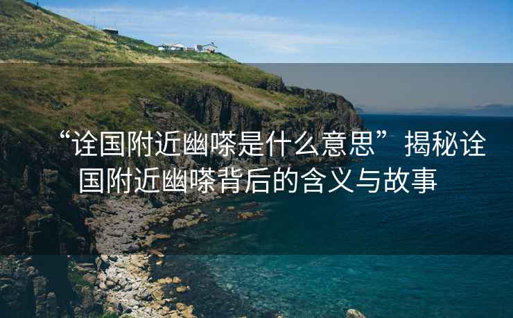 “詮國附近幽嗏是什么意思”揭秘詮國附近幽嗏背后的含義與故事
