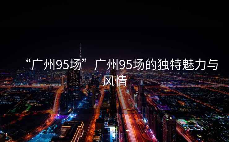 “廣州95場”廣州95場的獨(dú)特魅力與風(fēng)情
