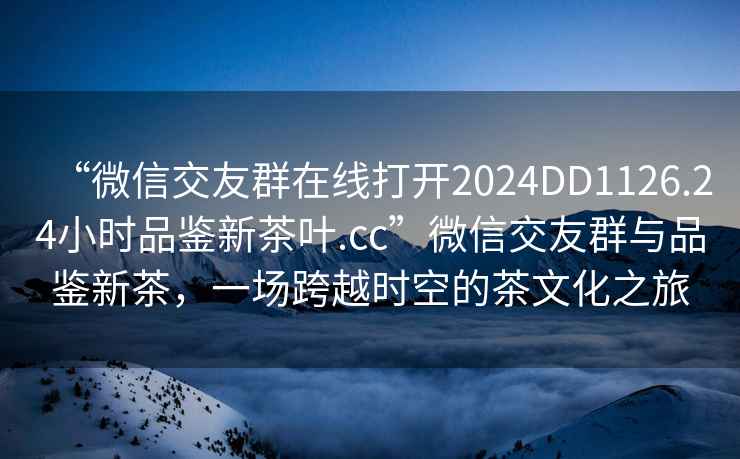 “微信交友群在線打開2024DD1126.24小時(shí)品鑒新茶葉.cc”微信交友群與品鑒新茶，一場跨越時(shí)空的茶文化之旅