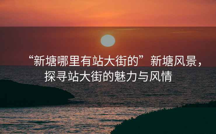 “新塘哪里有站大街的”新塘風(fēng)景，探尋站大街的魅力與風(fēng)情