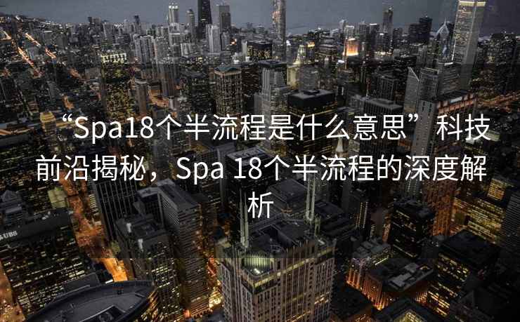 “Spa18個(gè)半流程是什么意思”科技前沿揭秘，Spa 18個(gè)半流程的深度解析