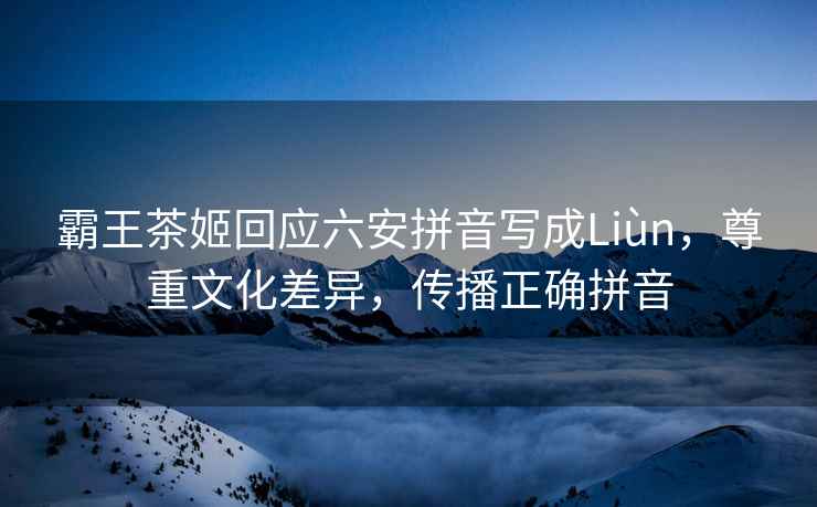 霸王茶姬回應(yīng)六安拼音寫成Liùn，尊重文化差異，傳播正確拼音