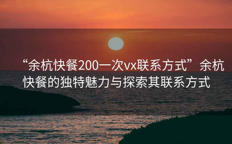 “余杭快餐200一次vx聯(lián)系方式”余杭快餐的獨(dú)特魅力與探索其聯(lián)系方式