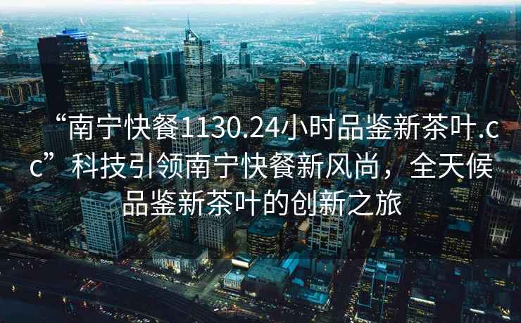 “南寧快餐1130.24小時(shí)品鑒新茶葉.cc”科技引領(lǐng)南寧快餐新風(fēng)尚，全天候品鑒新茶葉的創(chuàng)新之旅
